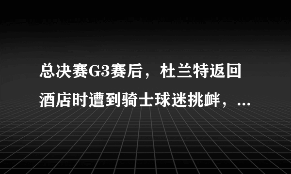 总决赛G3赛后，杜兰特返回酒店时遭到骑士球迷挑衅，你如何看待这件事？