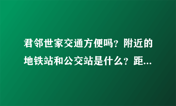 君邻世家交通方便吗？附近的地铁站和公交站是什么？距离小区需要走多长时间？