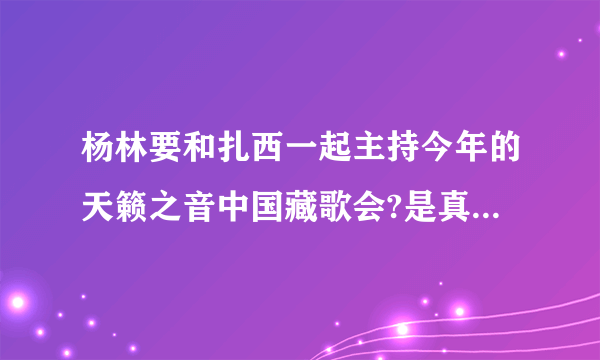 杨林要和扎西一起主持今年的天籁之音中国藏歌会?是真的吗!有什么内情？