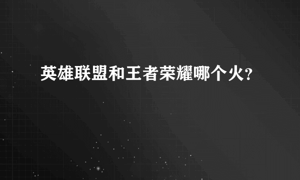 英雄联盟和王者荣耀哪个火？