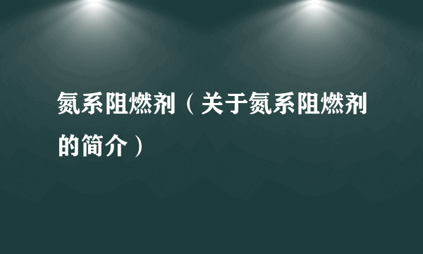 氮系阻燃剂（关于氮系阻燃剂的简介）