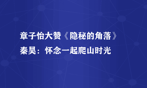章子怡大赞《隐秘的角落》 秦昊：怀念一起爬山时光