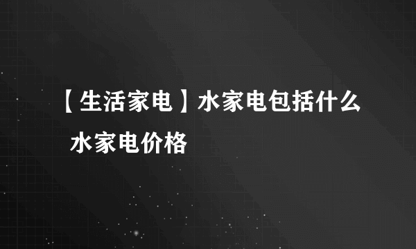 【生活家电】水家电包括什么  水家电价格