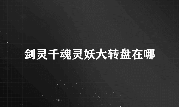剑灵千魂灵妖大转盘在哪