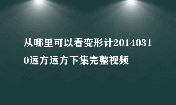 从哪里可以看变形计20140310远方远方下集完整视频