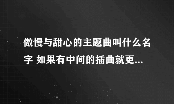 傲慢与甜心的主题曲叫什么名字 如果有中间的插曲就更好了 如果哪位朋友知道 请一定告知 谢谢您
