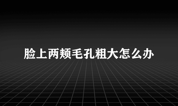 脸上两颊毛孔粗大怎么办
