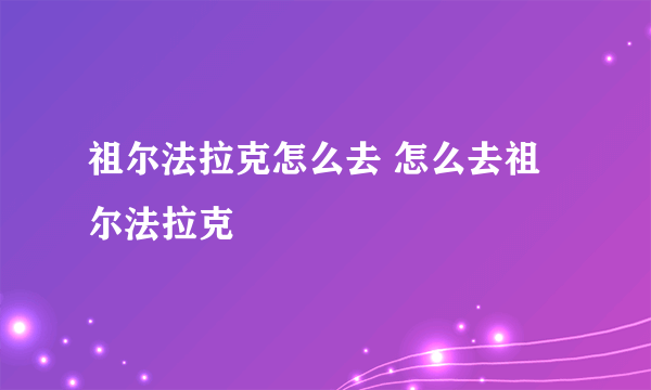 祖尔法拉克怎么去 怎么去祖尔法拉克