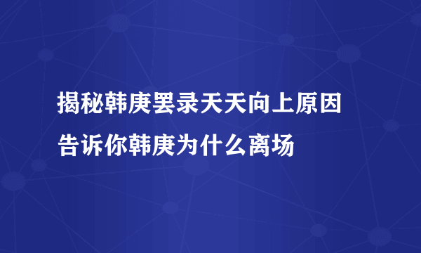 揭秘韩庚罢录天天向上原因 告诉你韩庚为什么离场