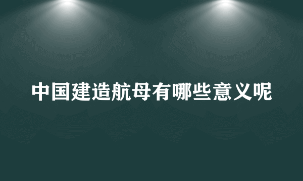 中国建造航母有哪些意义呢