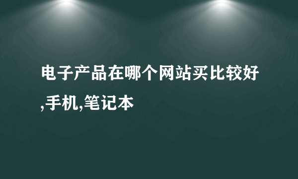 电子产品在哪个网站买比较好,手机,笔记本