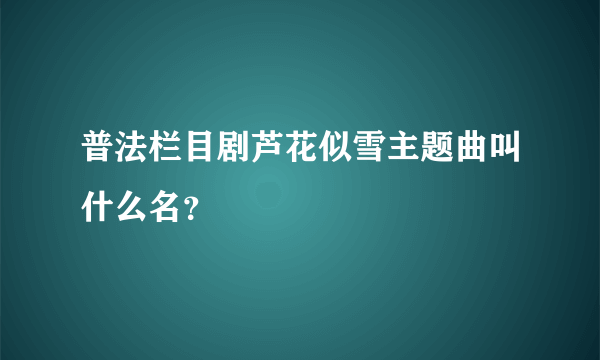 普法栏目剧芦花似雪主题曲叫什么名？