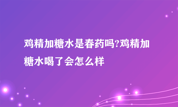 鸡精加糖水是春药吗?鸡精加糖水喝了会怎么样