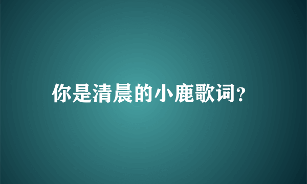 你是清晨的小鹿歌词？