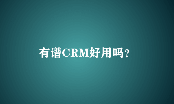 有谱CRM好用吗？