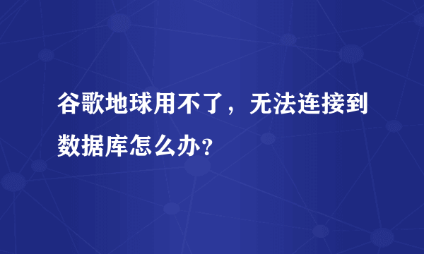 谷歌地球用不了，无法连接到数据库怎么办？