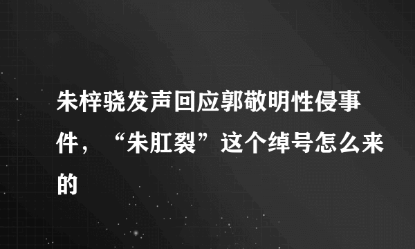 朱梓骁发声回应郭敬明性侵事件，“朱肛裂”这个绰号怎么来的