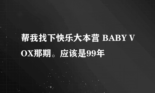 帮我找下快乐大本营 BABY VOX那期。应该是99年