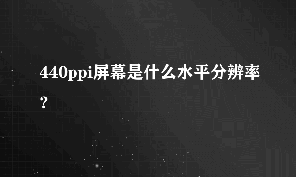 440ppi屏幕是什么水平分辨率？
