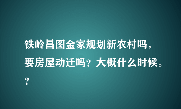 铁岭昌图金家规划新农村吗，要房屋动迁吗？大概什么时候。？