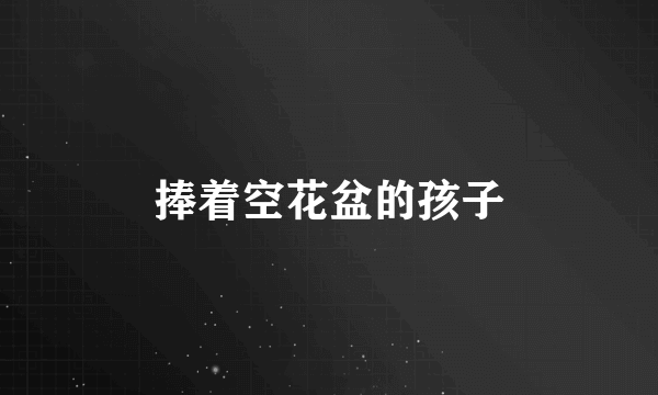 捧着空花盆的孩子