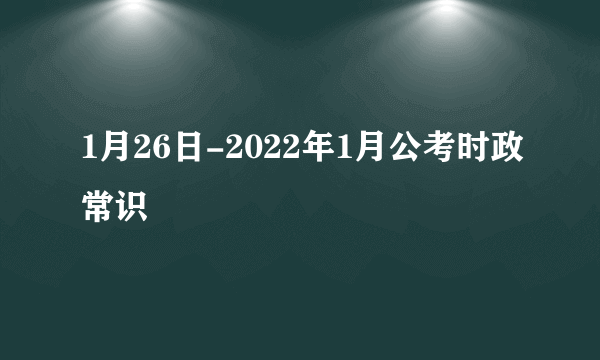 1月26日-2022年1月公考时政常识