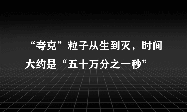 “夸克”粒子从生到灭，时间大约是“五十万分之一秒”