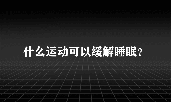 什么运动可以缓解睡眠？
