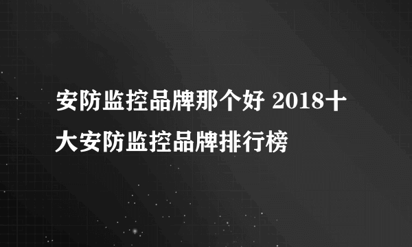 安防监控品牌那个好 2018十大安防监控品牌排行榜