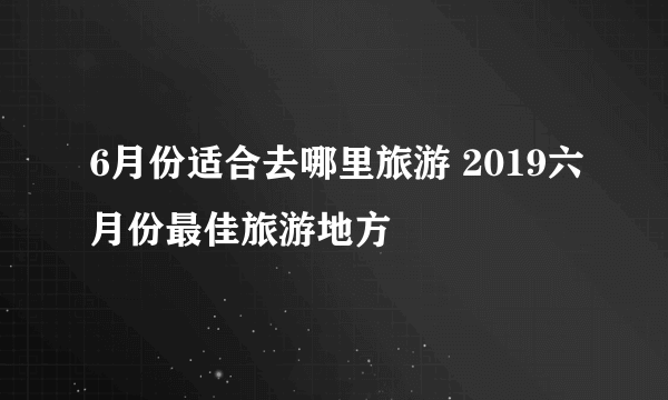 6月份适合去哪里旅游 2019六月份最佳旅游地方