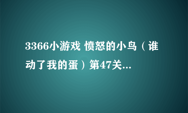 3366小游戏 愤怒的小鸟（谁动了我的蛋）第47关怎么过？？