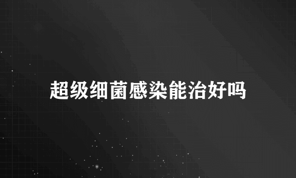 超级细菌感染能治好吗