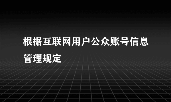 根据互联网用户公众账号信息管理规定