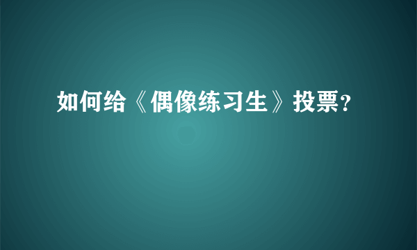 如何给《偶像练习生》投票？