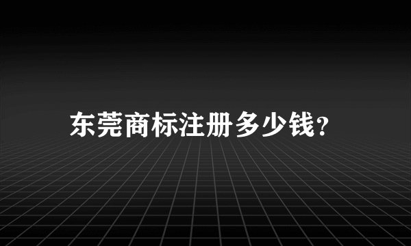 东莞商标注册多少钱？
