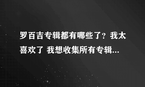 罗百吉专辑都有哪些了？我太喜欢了 我想收集所有专辑  最好是能下载到 我在这里谢谢大家了。