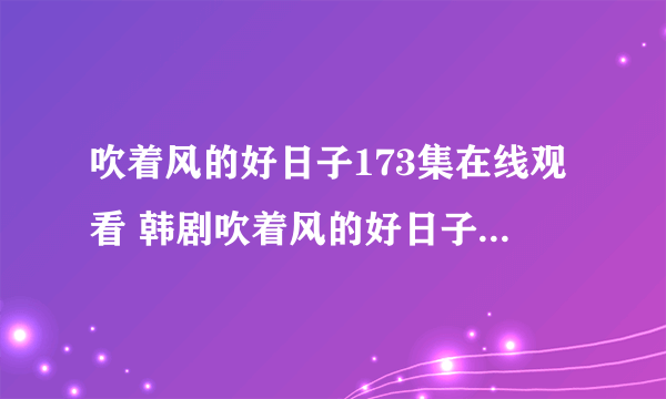 吹着风的好日子173集在线观看 韩剧吹着风的好日子173韩语中字DVD下载 吹着风的好日子173全集优酷快播