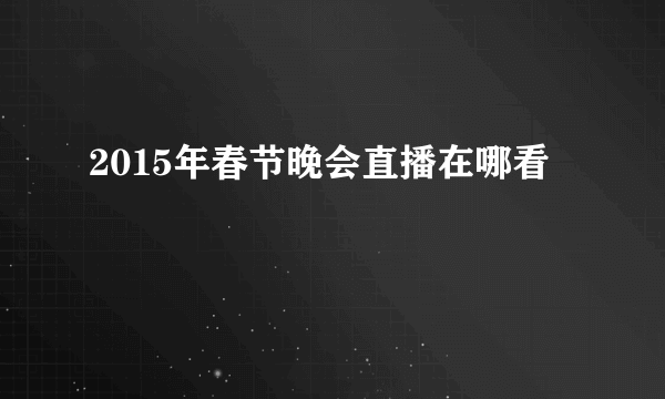 2015年春节晚会直播在哪看
