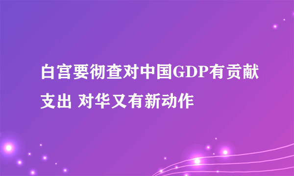 白宫要彻查对中国GDP有贡献支出 对华又有新动作