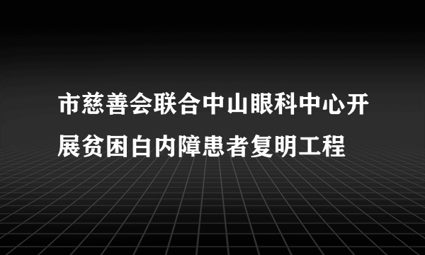 市慈善会联合中山眼科中心开展贫困白内障患者复明工程