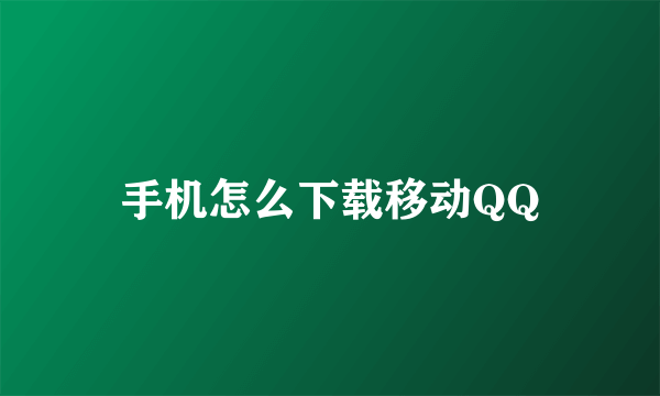 手机怎么下载移动QQ