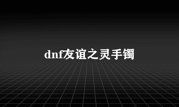 dnf友谊之灵手镯