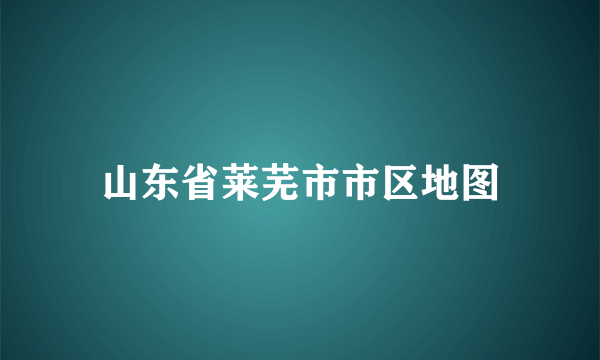 山东省莱芜市市区地图