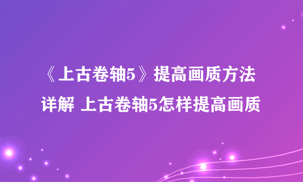 《上古卷轴5》提高画质方法详解 上古卷轴5怎样提高画质