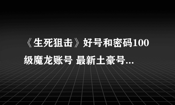 《生死狙击》好号和密码100级魔龙账号 最新土豪号密码大全