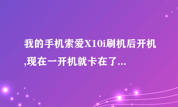 我的手机索爱X10i刷机后开机,现在一开机就卡在了Sony Ericsson界面,怎么处理,一直开不了