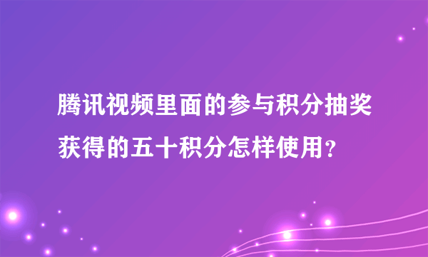 腾讯视频里面的参与积分抽奖获得的五十积分怎样使用？