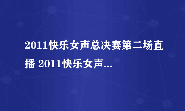 2011快乐女声总决赛第二场直播 2011快乐女声全国总决赛第二场直播