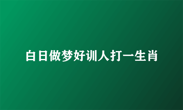 白日做梦好训人打一生肖
