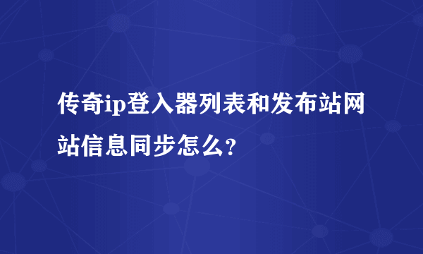 传奇ip登入器列表和发布站网站信息同步怎么？